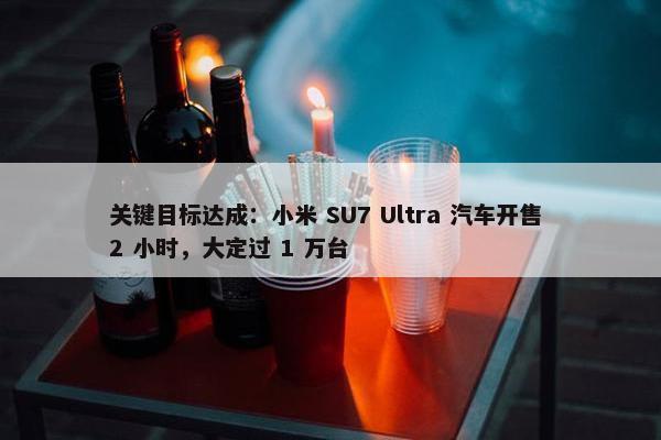 关键目标达成：小米 SU7 Ultra 汽车开售 2 小时，大定过 1 万台