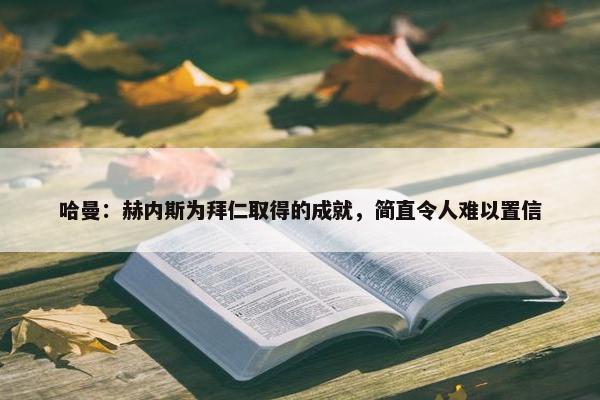 哈曼：赫内斯为拜仁取得的成就，简直令人难以置信