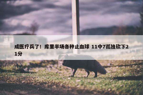 成医疗兵了！库里半场各种止血球 11中7孤独砍下21分