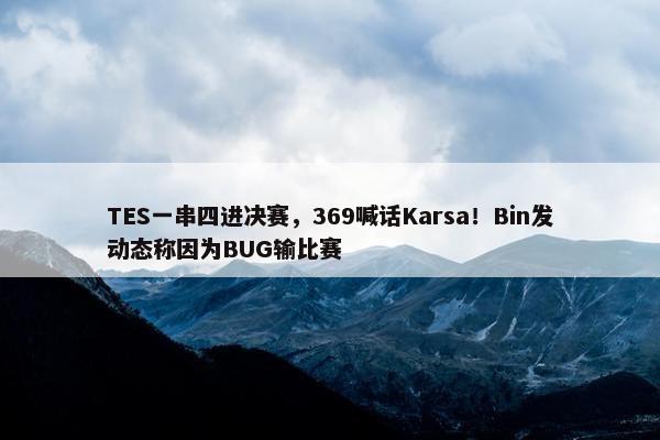 TES一串四进决赛，369喊话Karsa！Bin发动态称因为BUG输比赛