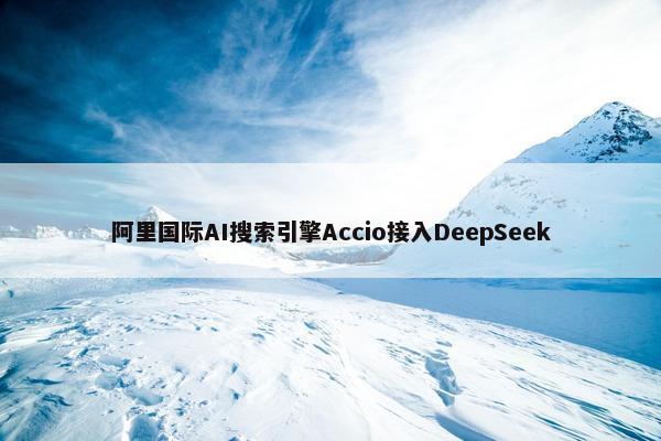 阿里国际AI搜索引擎Accio接入DeepSeek