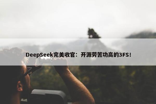 DeepSeek完美收官：开源劳苦功高的3FS！