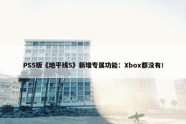 PS5版《地平线5》新增专属功能：Xbox都没有！