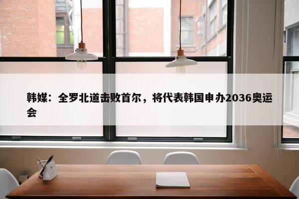 韩媒：全罗北道击败首尔，将代表韩国申办2036奥运会