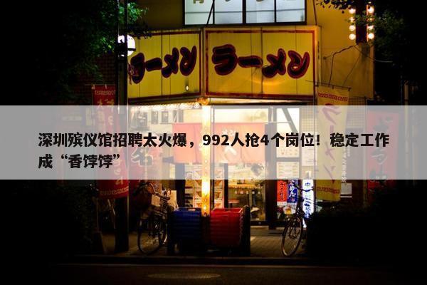 深圳殡仪馆招聘太火爆，992人抢4个岗位！稳定工作成“香饽饽”