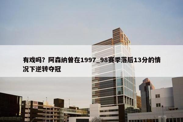 有戏吗？阿森纳曾在1997_98赛季落后13分的情况下逆转夺冠