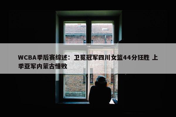 WCBA季后赛综述：卫冕冠军四川女篮44分狂胜 上季亚军内蒙古惜败