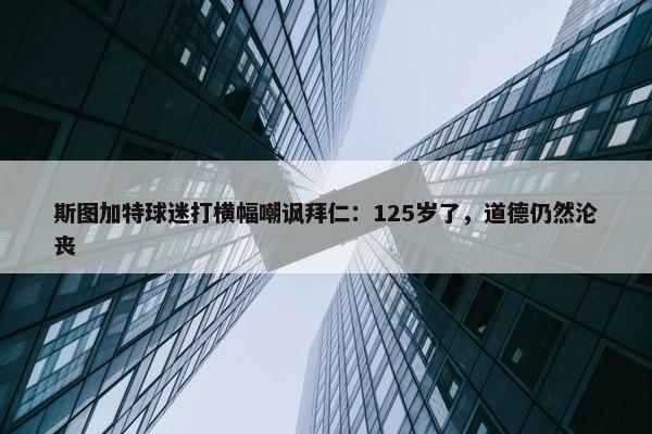 斯图加特球迷打横幅嘲讽拜仁：125岁了，道德仍然沦丧