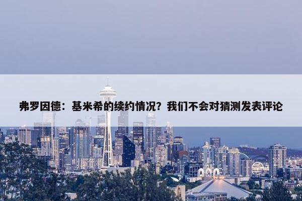 弗罗因德：基米希的续约情况？我们不会对猜测发表评论