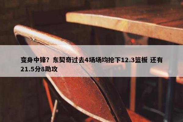 变身中锋？东契奇过去4场场均抢下12.3篮板 还有21.5分8助攻