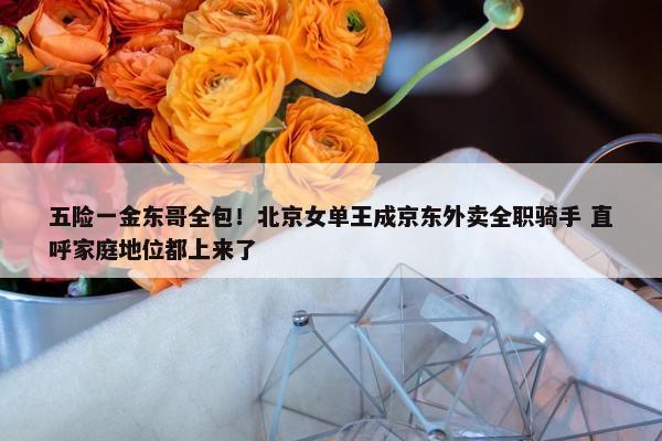 五险一金东哥全包！北京女单王成京东外卖全职骑手 直呼家庭地位都上来了