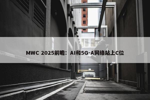 MWC 2025前瞻：AI和5G-A网络站上C位