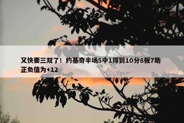 又快要三双了！约基奇半场5中1得到10分8板7助 正负值为+12