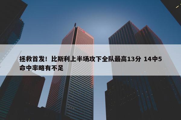 拯救首发！比斯利上半场攻下全队最高13分 14中5命中率略有不足