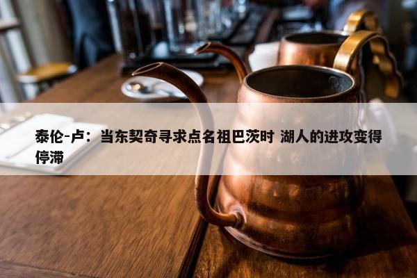 泰伦-卢：当东契奇寻求点名祖巴茨时 湖人的进攻变得停滞