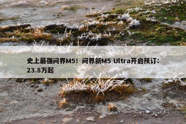 史上最强问界M5！问界新M5 Ultra开启预订：23.8万起