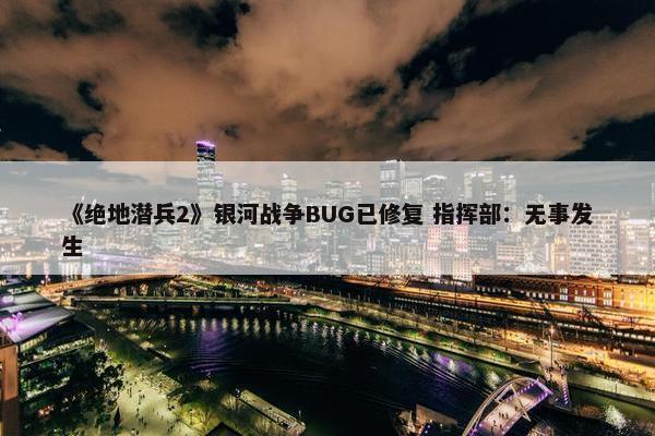 《绝地潜兵2》银河战争BUG已修复 指挥部：无事发生