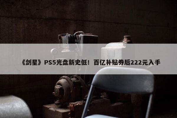 《剑星》PS5光盘新史低！百亿补贴券后222元入手