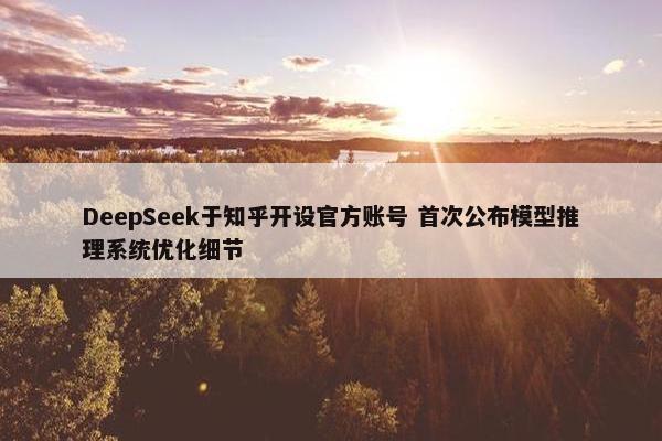 DeepSeek于知乎开设官方账号 首次公布模型推理系统优化细节