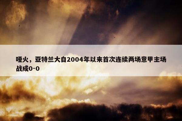 哑火，亚特兰大自2004年以来首次连续两场意甲主场战成0-0