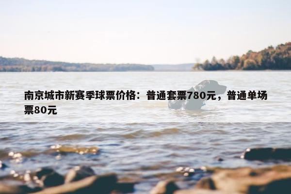 南京城市新赛季球票价格：普通套票780元，普通单场票80元