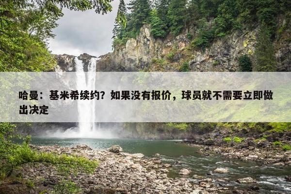 哈曼：基米希续约？如果没有报价，球员就不需要立即做出决定