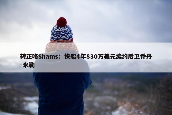 转正咯Shams：快船4年830万美元续约后卫乔丹-米勒