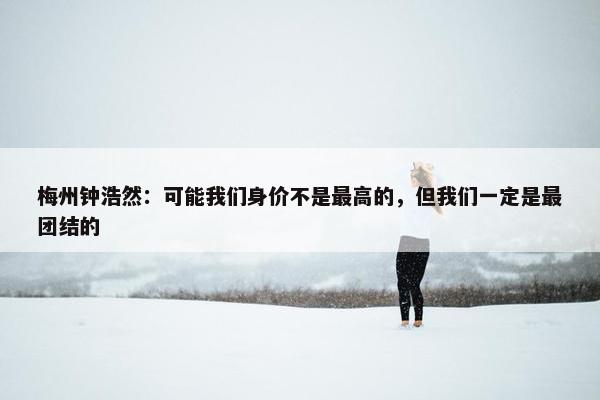 梅州钟浩然：可能我们身价不是最高的，但我们一定是最团结的