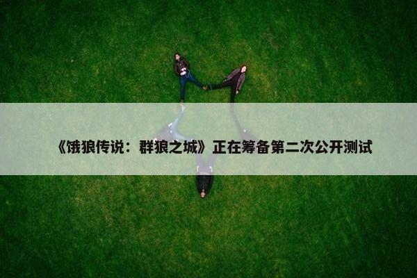 《饿狼传说：群狼之城》正在筹备第二次公开测试