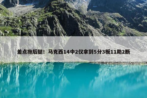 差点拖后腿！马克西14中2仅拿到5分3板11助2断