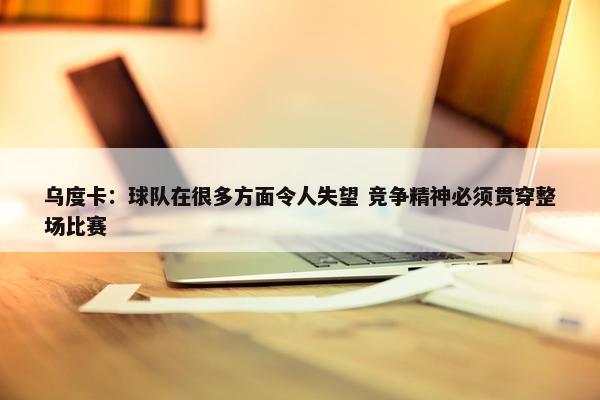 乌度卡：球队在很多方面令人失望 竞争精神必须贯穿整场比赛