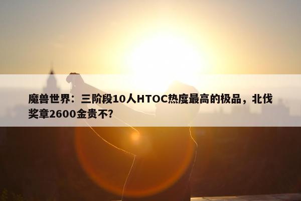 魔兽世界：三阶段10人HTOC热度最高的极品，北伐奖章2600金贵不？