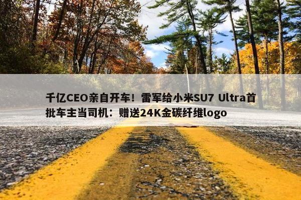 千亿CEO亲自开车！雷军给小米SU7 Ultra首批车主当司机：赠送24K金碳纤维logo