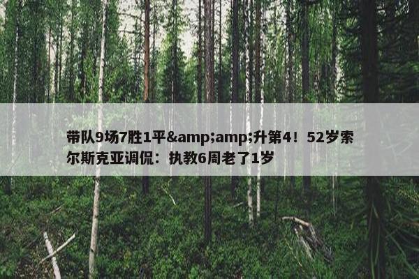 带队9场7胜1平&amp;升第4！52岁索尔斯克亚调侃：执教6周老了1岁