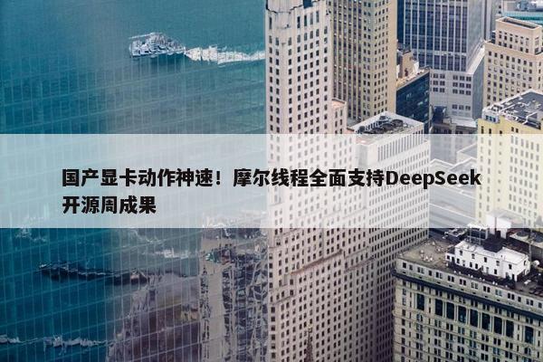 国产显卡动作神速！摩尔线程全面支持DeepSeek开源周成果