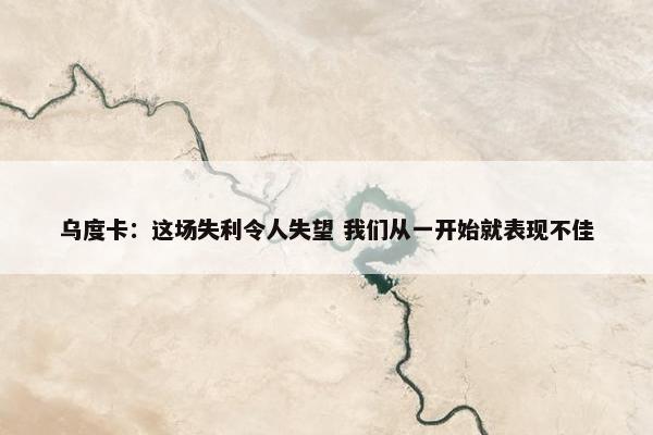 乌度卡：这场失利令人失望 我们从一开始就表现不佳