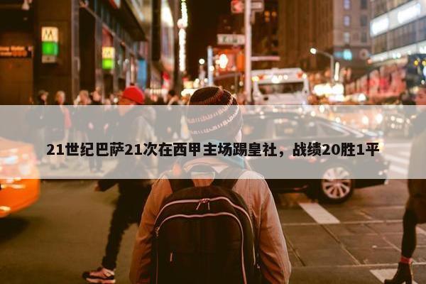 21世纪巴萨21次在西甲主场踢皇社，战绩20胜1平