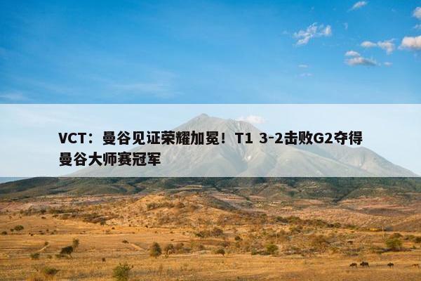 VCT：曼谷见证荣耀加冕！T1 3-2击败G2夺得曼谷大师赛冠军