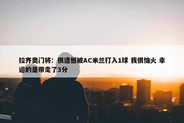 拉齐奥门将：很遗憾被AC米兰打入1球 我很恼火 幸运的是带走了3分