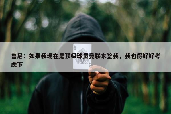 鲁尼：如果我现在是顶级球员曼联来签我，我也得好好考虑下