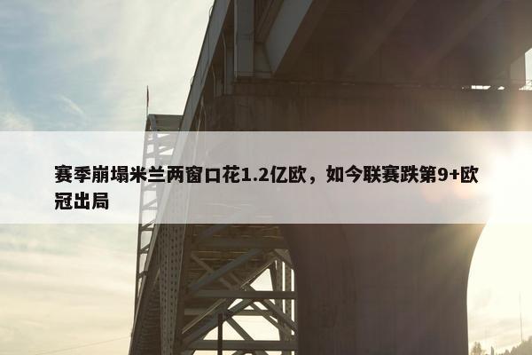 赛季崩塌米兰两窗口花1.2亿欧，如今联赛跌第9+欧冠出局