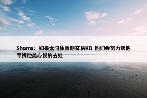 Shams：如果太阳休赛期交易KD 他们会努力帮他寻找他最心仪的去处