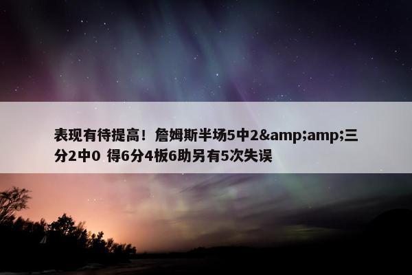 表现有待提高！詹姆斯半场5中2&amp;三分2中0 得6分4板6助另有5次失误