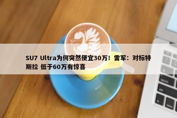 SU7 Ultra为何突然便宜30万！雷军：对标特斯拉 低于60万有惊喜